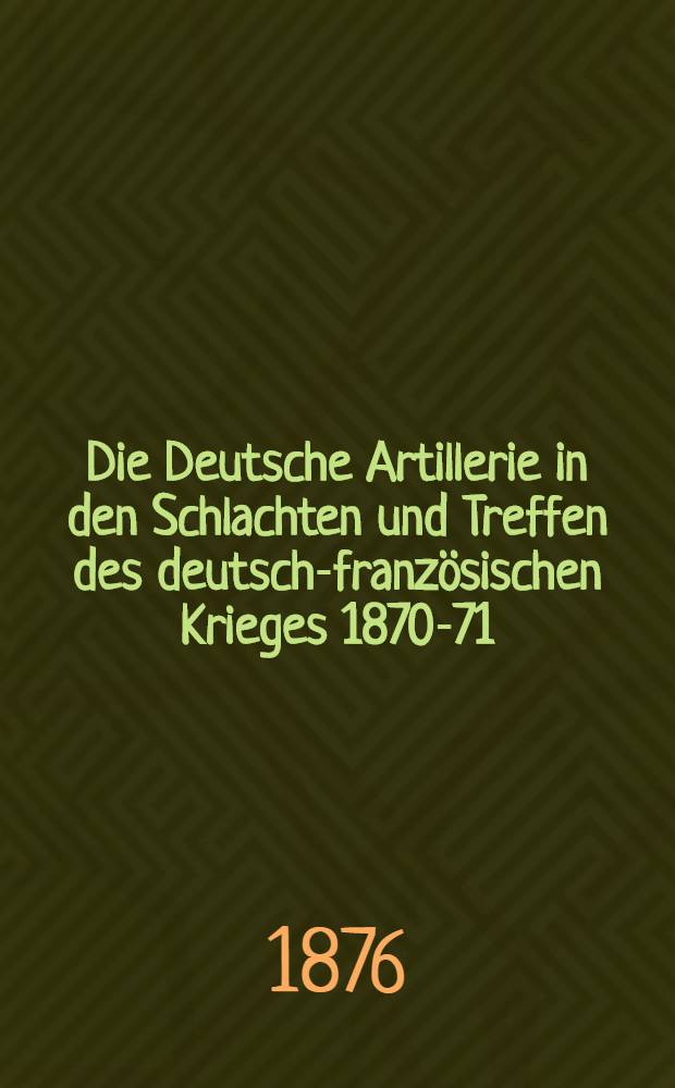 Die Deutsche Artillerie in den Schlachten und Treffen des deutsch-franz&ouml;sischen Krieges 1870-71 : Auf Grund des Generalstabswerkes, der offiziellen Berichte und Tageb&uuml;cher der deutschen Artillerie Auf dienstliche Veranlassung zusgest. H. 7 : Die K&auml;mpfe am 29, 30. und 31. August 1870
