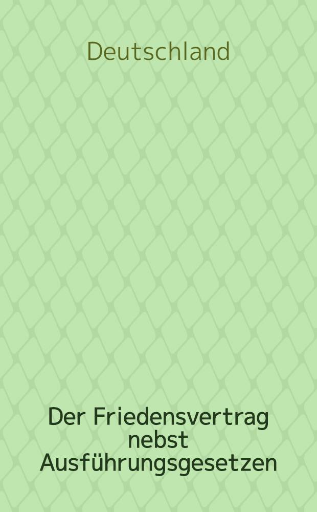 Der Friedensvertrag nebst Ausführungsgesetzen : Unter Hervorhebung der abgeänderten Teile nebst inhaltsaufbau Karten und Sachverzeichnissen : Mit Anhang: Der Deutsch-amerikanische Friedensvertrag