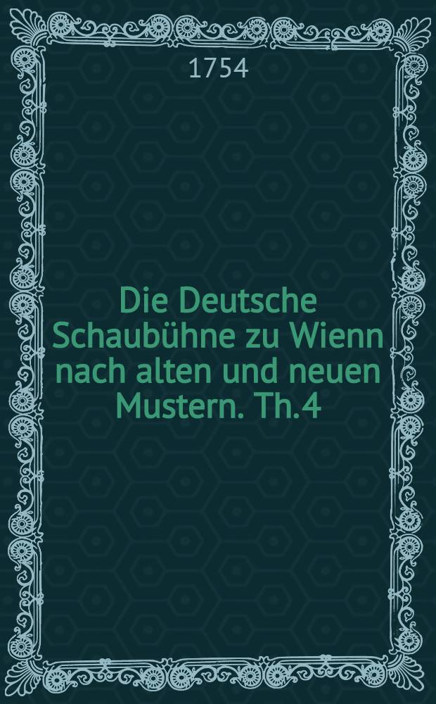 Die Deutsche Schaubühne zu Wienn nach alten und neuen Mustern. Th. 4