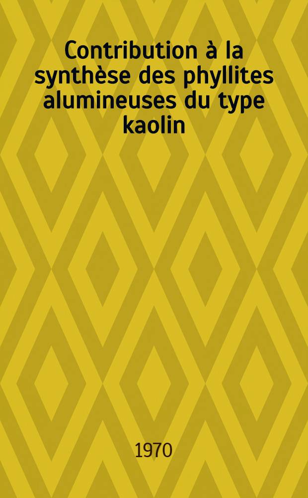 Contribution à la synthèse des phyllites alumineuses du type kaolin : Thèse prés. à la Fac. des sciences de l'Univ. de Strasbourg ..