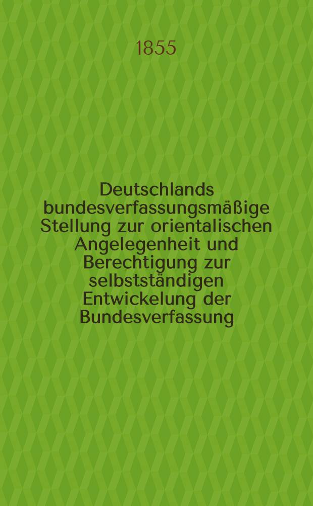 Deutschlands bundesverfassungsm&auml;&szlig;ige Stellung zur orientalischen Angelegenheit und Berechtigung zur selbstst&auml;ndigen Entwickelung der Bundesverfassung