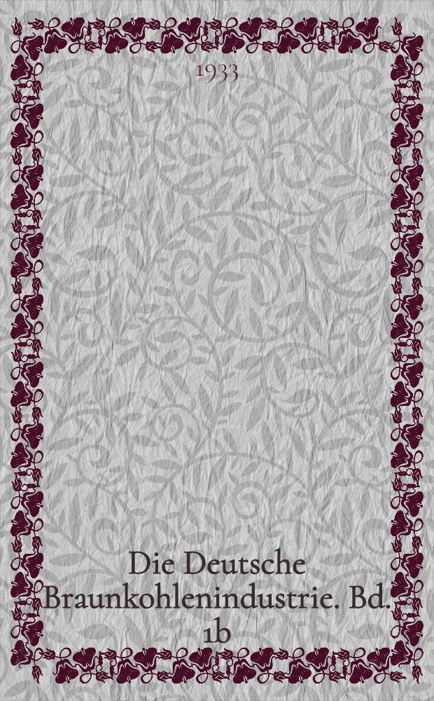Die Deutsche Braunkohlenindustrie. Bd. 1b : Handbuch f&uuml;r den deutschen Braunkohlenbergbau ...