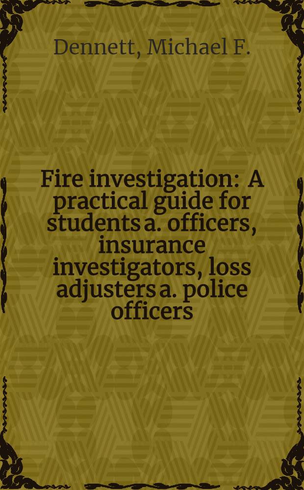 Fire investigation : A practical guide for students a. officers, insurance investigators, loss adjusters a. police officers