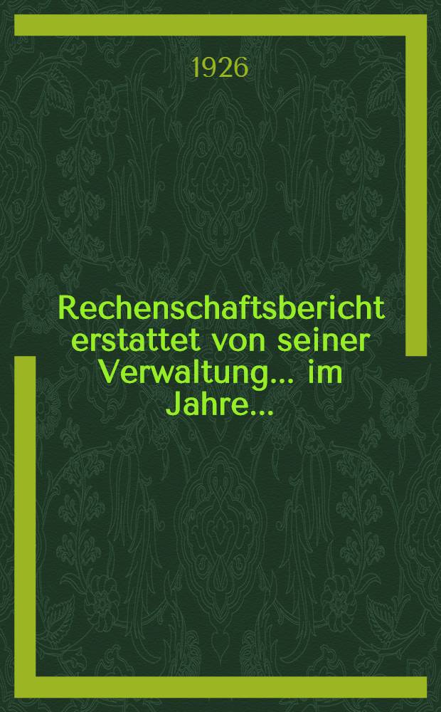 Rechenschaftsbericht erstattet von seiner Verwaltung ... im Jahre ..