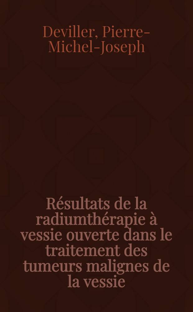 R&eacute;sultats de la radiumth&eacute;rapie &agrave; vessie ouverte dans le traitement des tumeurs malignes de la vessie : Th&egrave;se pour le doctorat en m&eacute;d
