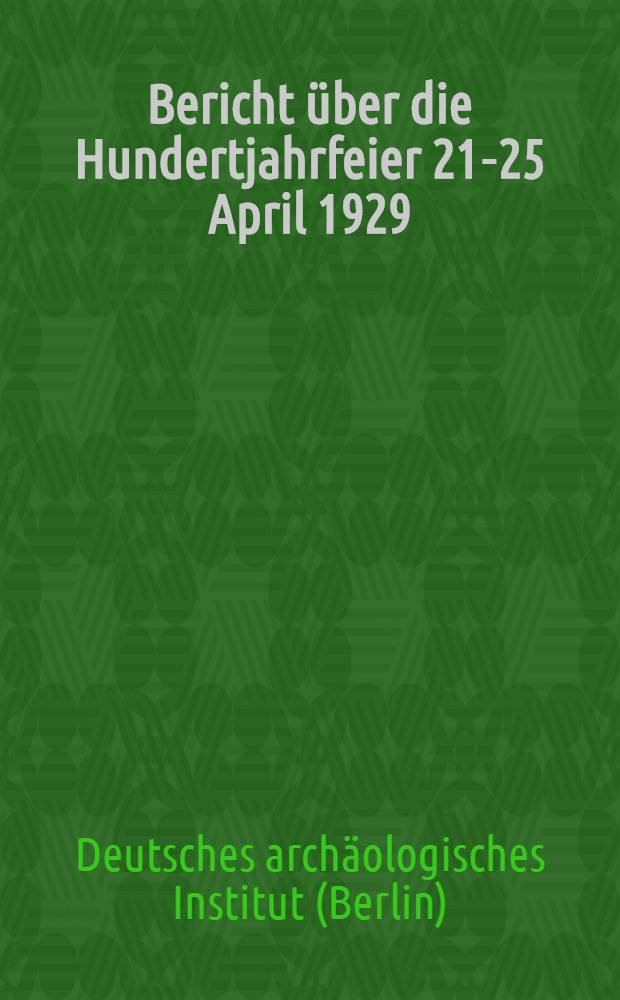 Bericht über die Hundertjahrfeier 21-25 April 1929
