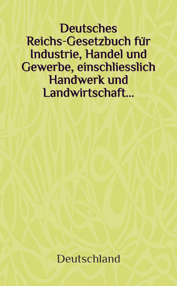 Deutsches Reichs-Gesetzbuch für Industrie, Handel und Gewerbe, einschliesslich Handwerk und Landwirtschaft ...