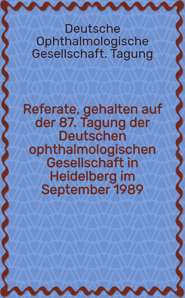 Referate, gehalten auf der 87. Tagung der Deutschen ophthalmologischen Gesellschaft in Heidelberg im September 1989