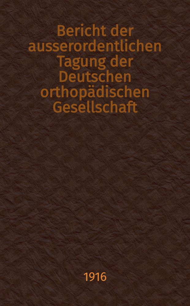 Bericht der ausserordentlichen Tagung der Deutschen orthopädischen Gesellschaft : Am 8. und 9. Februar 1916 im Plenarsitzungssaal des Reichstagsgebäudes und im Hörsaal der Ständigen Ausstellung für Arbeiterwohlfart ..