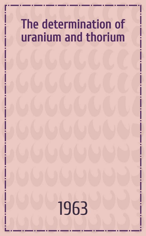 The determination of uranium and thorium : Handbook of chemical methods for their determination in minerals and ores