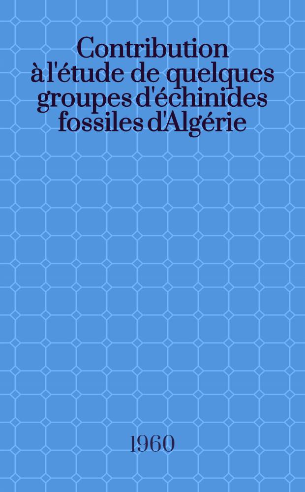Contribution à l'étude de quelques groupes d'échinides fossiles d'Algérie: 1-re thèse; Propositions données par la Faculté: 2-re thèse: Thèses présentées à ... l'Univ. de Paris ... / par André Devriès