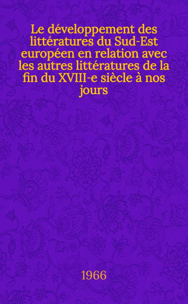 Le d&eacute;veloppement des litt&eacute;ratures du Sud-Est europ&eacute;en en relation avec les autres litt&eacute;ratures de la fin du XVIII-e si&egrave;cle &agrave; nos jours : Rapport pour la s&eacute;ance pl&eacute;ni&egrave;re