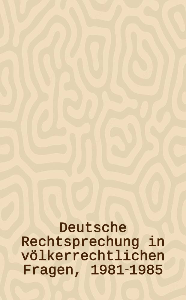 Deutsche Rechtsprechung in völkerrechtlichen Fragen, 1981-1985 = Décisions des cours allemandes en matière de droit international public, 1981-1985 = Decisions of German courts relating to public international law, 1981-1985