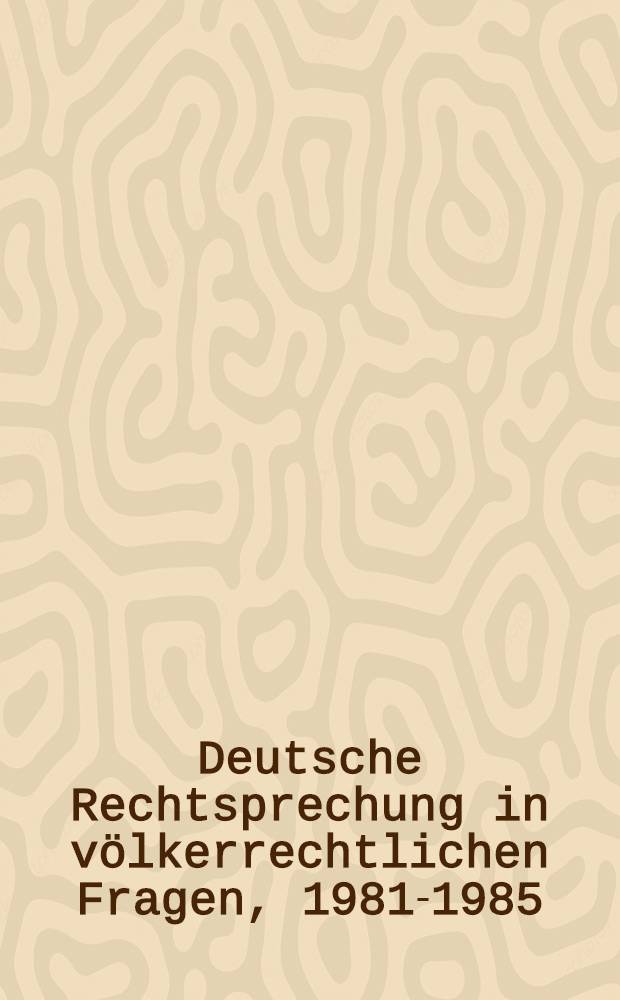 Deutsche Rechtsprechung in völkerrechtlichen Fragen, 1981-1985 = Décisions des cours allemandes en matière de droit international public, 1981-1985 = Decisions of German courts relating to public international law, 1981-1985