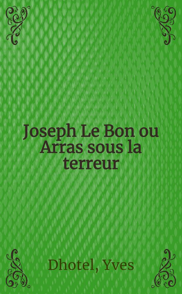 ... Joseph Le Bon ou Arras sous la terreur : Essai sur la psychose révolutionnaire