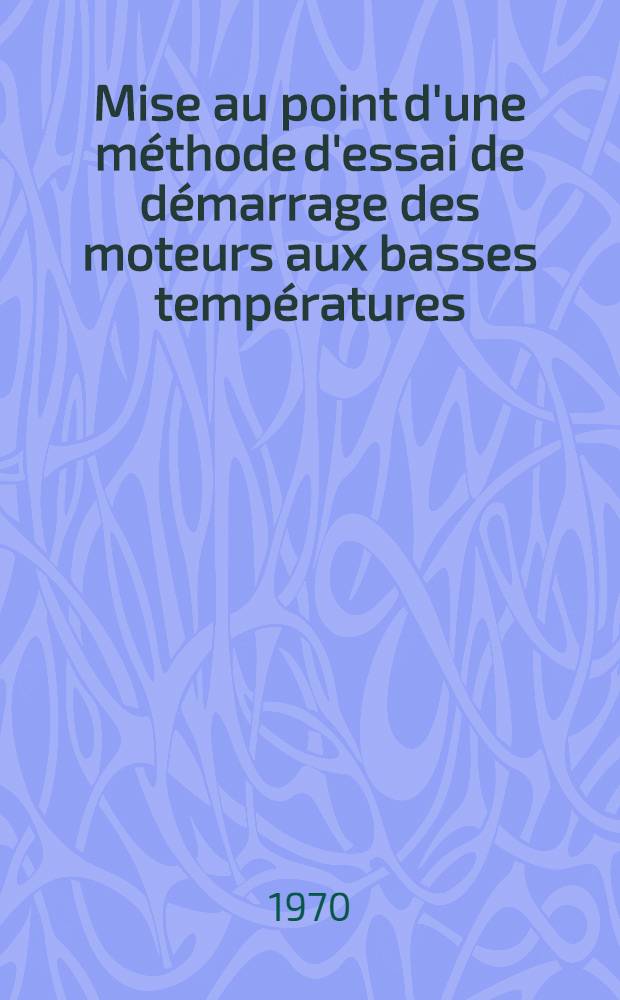 Mise au point d'une méthode d'essai de démarrage des moteurs aux basses températures : Combustion aux basses températures dans les moteurs alternatifs : Thèse ... prés. à la Fac. des sciences de Paris