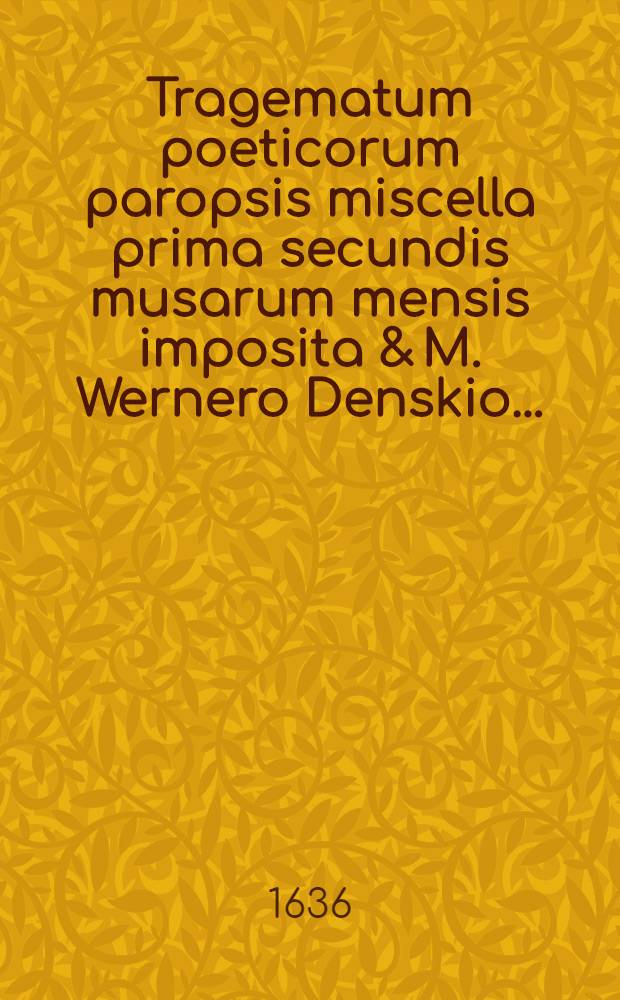 Tragematum poeticorum paropsis miscella prima secundis musarum mensis imposita & M. Wernero Denskio ...