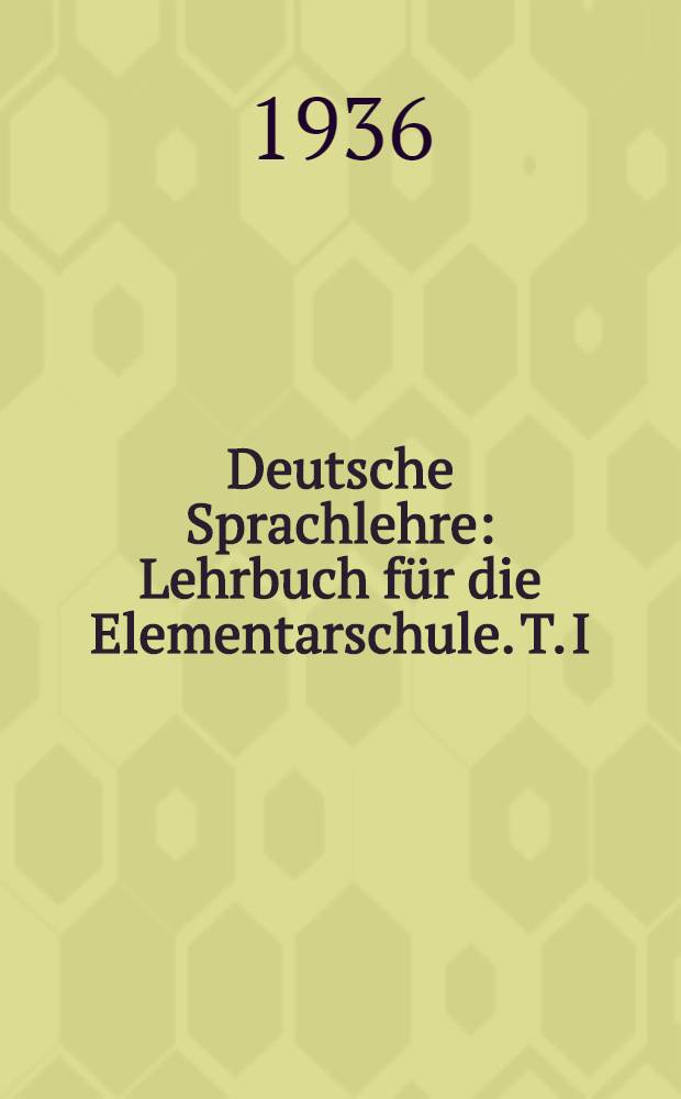 Deutsche Sprachlehre : Lehrbuch [für die Elementarschule]. [T. I] : I und II Klasse