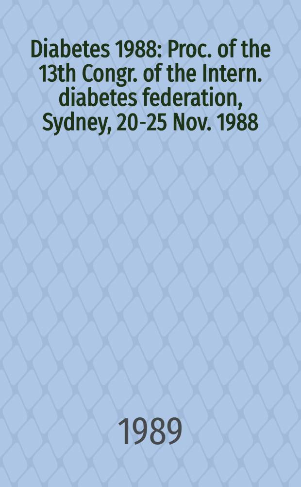 Diabetes 1988 : Proc. of the 13th Congr. of the Intern. diabetes federation, Sydney, 20-25 Nov. 1988