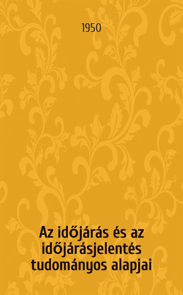 Az időj&aacute;r&aacute;s &eacute;s az időj&aacute;r&aacute;sjelent&eacute;s tudom&aacute;nyos alapjai : (1950 m&aacute;jus 4-&eacute;n a "Dalles" - teremben tartott előad&aacute;s)