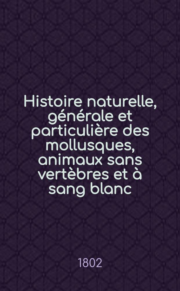 Histoire naturelle, g&eacute;n&eacute;rale et particuli&egrave;re des mollusques, animaux sans vert&egrave;bres et &agrave; sang blanc : Ouvrage faisant suite aux &OElig;uvres de Leclerc de Buffon, et partie du Cours complet d'Histoire naturelle r&eacute;d. par C. S. Sonnini ... T. 1