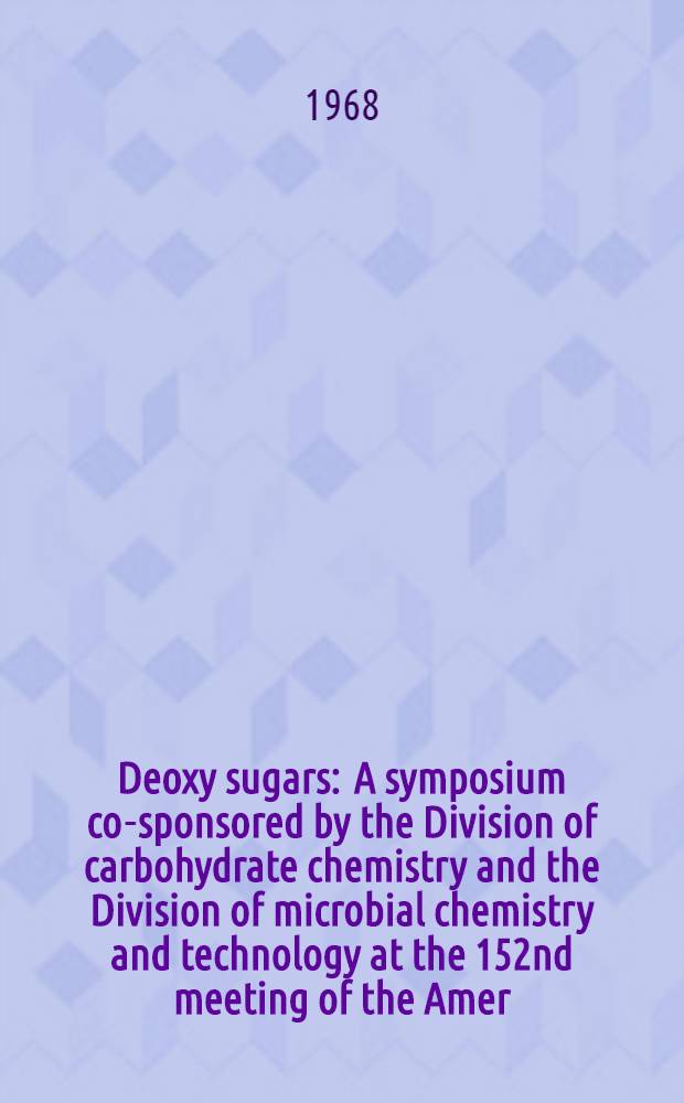 Deoxy sugars : A symposium co-sponsored by the Division of carbohydrate chemistry and the Division of microbial chemistry and technology at the 152nd meeting of the Amer. chem. society, New York, N. Y., Sept. 13-14, 1966