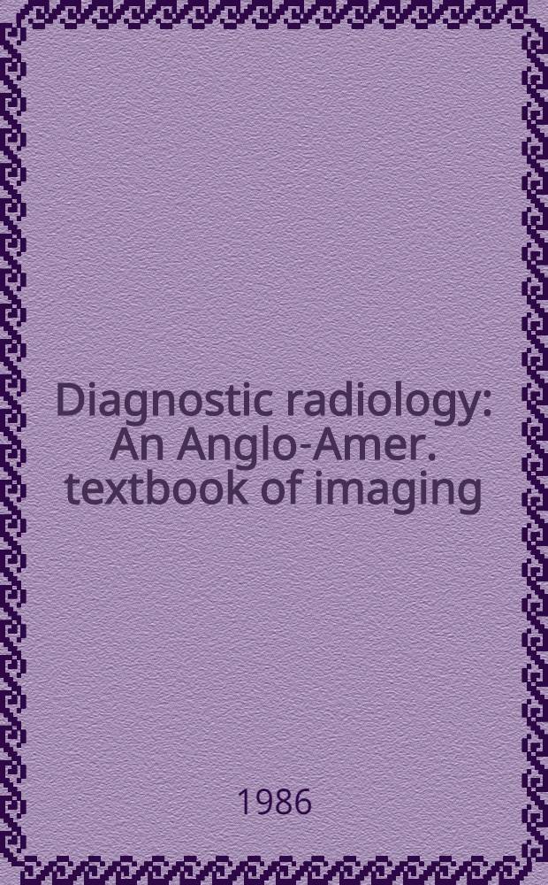 Diagnostic radiology : An Anglo-Amer. textbook of imaging