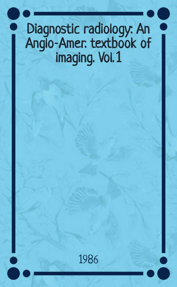 Diagnostic radiology : An Anglo-Amer. textbook of imaging. Vol. 1