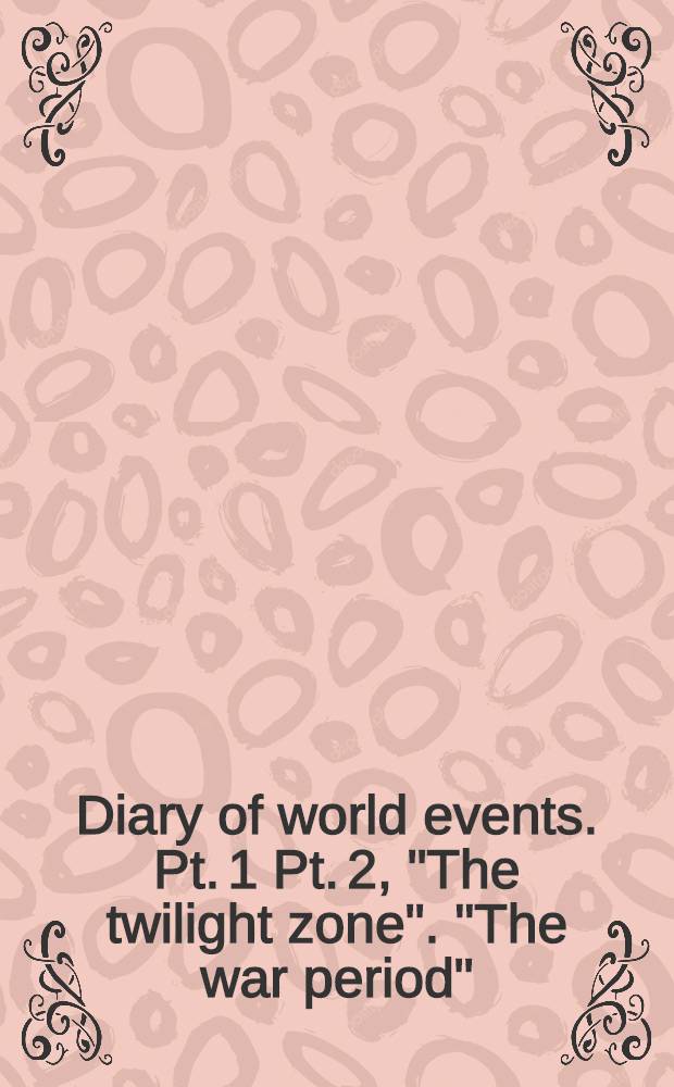 Diary of world events. Pt. 1 Pt. 2, "The twilight zone". "The war period" : Being a chronological record of the Second world war photographically reprod. from the Amer. a. foreign newspaper despatches as reported day by day, incl. maps, pictures, cartoons, anecdotes, offic. messages, reports a. declarations, a. congr. acts