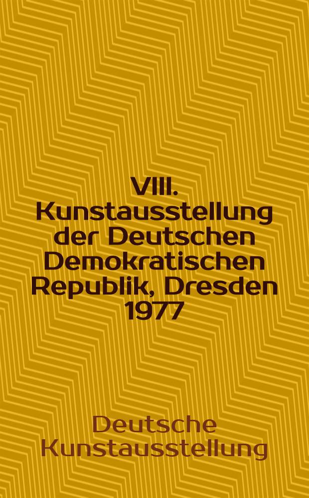 VIII. Kunstausstellung der Deutschen Demokratischen Republik, Dresden 1977/78 : Katalog der Ausst. in Albertinum: Malerei, Grafik, Plastik, Karikatur und im Ausst.-Zentrum: Architekturbezogene, Kunst, Bühnenbild, Formgestaltung, Gebrauchsgraphik, Kunsthandwerk