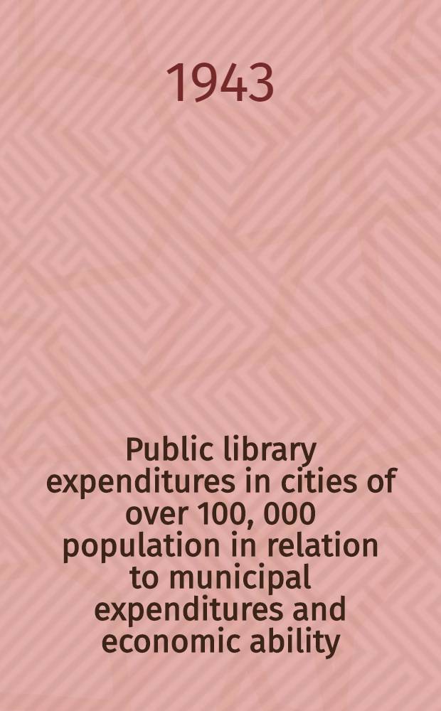 Public library expenditures in cities of over 100, 000 population in relation to municipal expenditures and economic ability : A part of a dissertation submitted to the faculty of the Graduate library school ... 1941