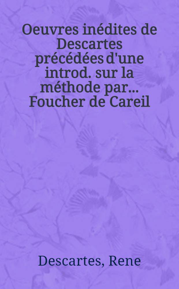 Oeuvres inédites de Descartes précédées d'une introd. sur la méthode par ... Foucher de Careil