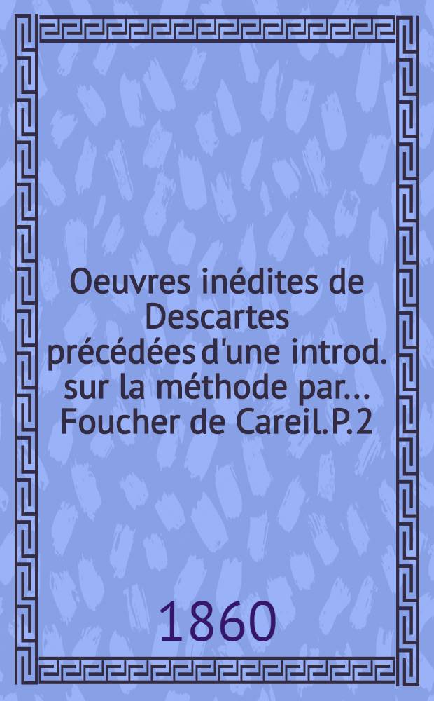 Oeuvres inédites de Descartes précédées d'une introd. sur la méthode par ... Foucher de Careil. P. 2
