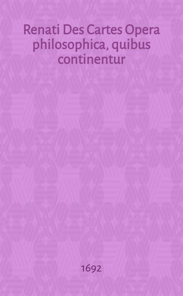 Renati Des Cartes Opera philosophica, quibus continentur: Meditationes de prima philosophia, Principia philosophiae, Dissertationes de methodo, Dioptrice, Meteora, & Tractatus de passionibus animae : His accessit nova hac editione Tractatus de homine et formatione foetus, cum notis Ludovici de la Forge, authoris vita, et in fine de quibusdam argumentis annotationes, una cum indice Operis hujus universali adjiciuntur ..