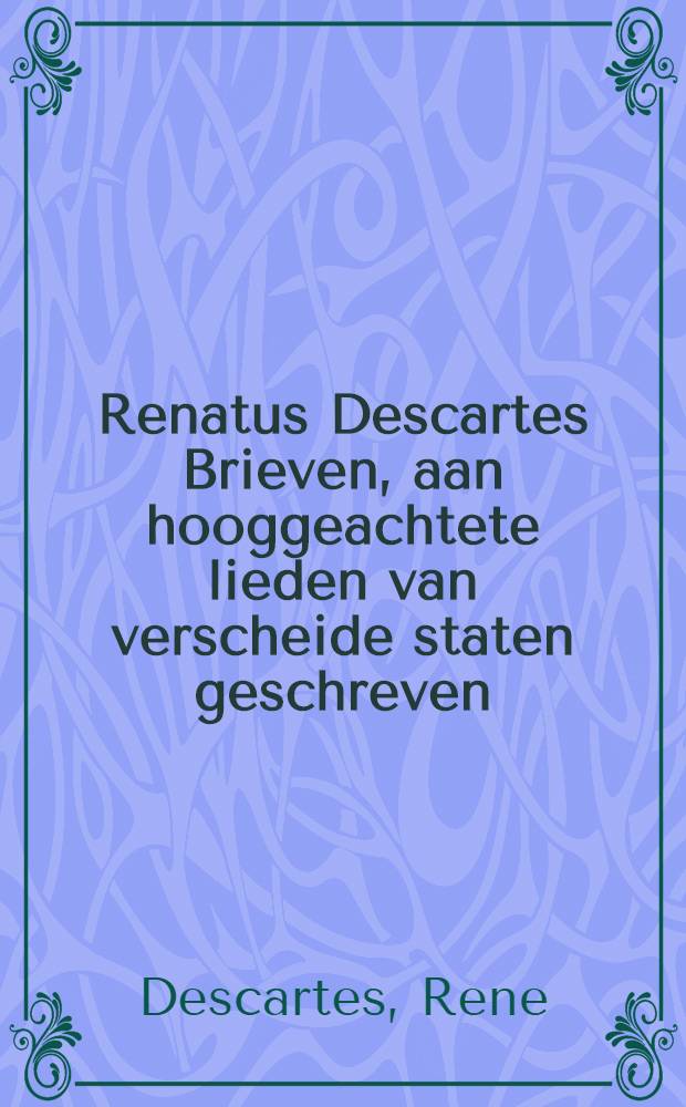 Renatus Descartes Brieven, aan hooggeachtete lieden van verscheide staten geschreven; handelende van de overnaturkunde, natuurkunde, zedekunst .... Deel 2 : Die grotelijks tot verlichting der andere werken van de ze schrijver dienen