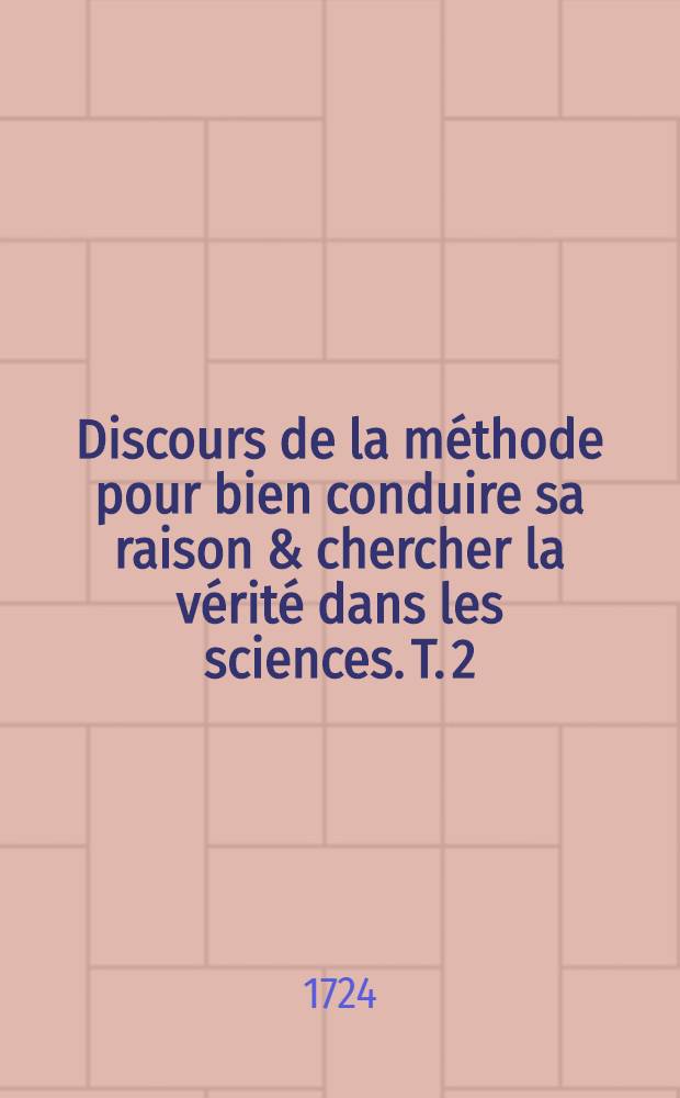 Discours de la m&eacute;thode pour bien conduire sa raison & chercher la v&eacute;rit&eacute; dans les sciences. T. 2 : Plus la dioptrique, les meteores, la mechanique, & la musique, qui sont des essais de cette m&eacute;thode