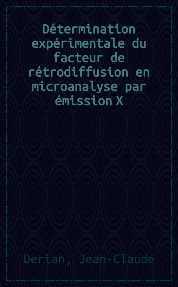 Détermination expérimentale du facteur de rétrodiffusion en microanalyse par émission X: 1-e thèse; Propositions données par la Faculté: 2-e thèse: Thèses présentées à la Faculté des sciences de l'Univ. de Paris (Centre d'Orsay) ... / par Jean-Claude Derian