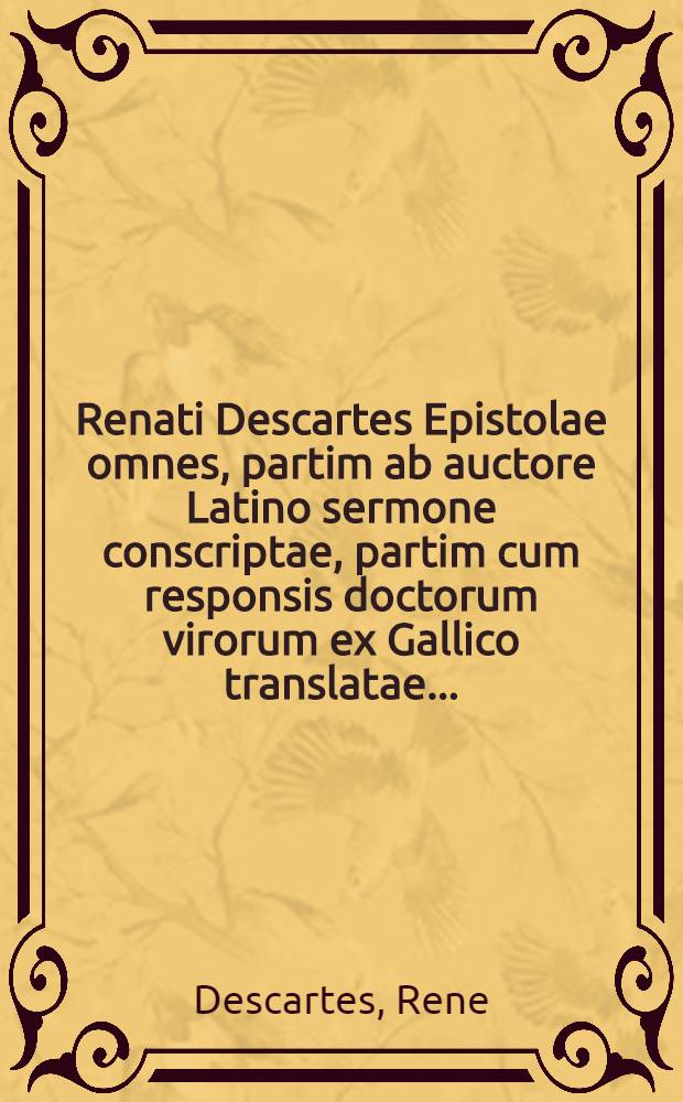 Renati Descartes Epistolae omnes, partim ab auctore Latino sermone conscriptae, partim cum responsis doctorum virorum ex Gallico translatae ...