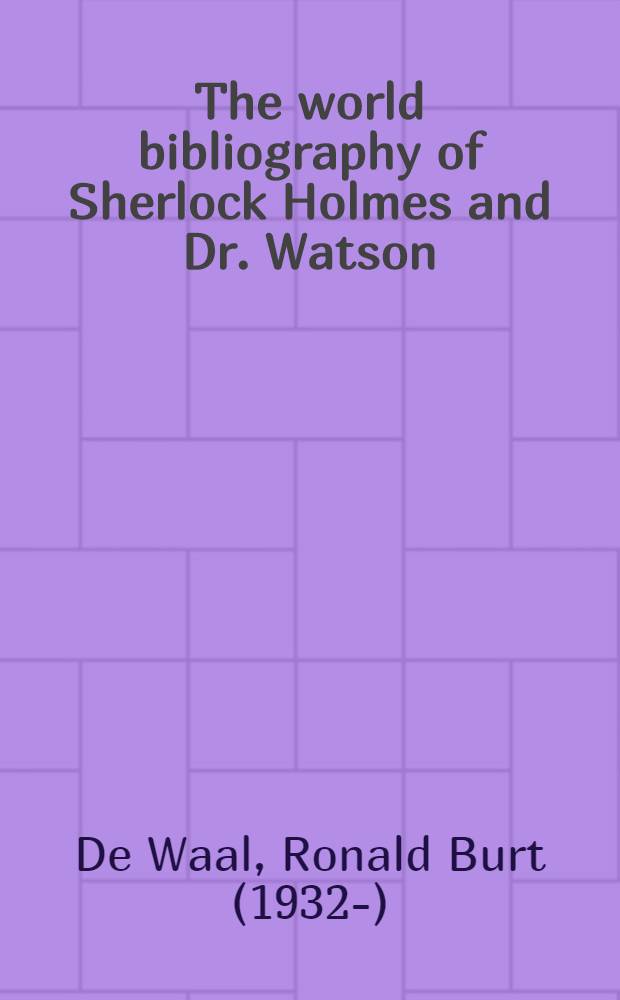The world bibliography of Sherlock Holmes and Dr. Watson : A classified a. annot. list of materials relating to their lives a. adventures