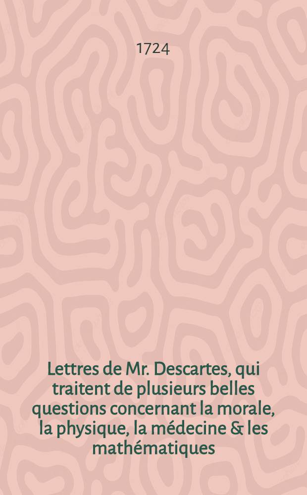 Lettres de Mr. Descartes, qui traitent de plusieurs belles questions concernant la morale, la physique, la médecine & les mathématiques : Où l'on a joint le latin de plusieurs lettres qui n'avoient été imprimées qu'en François; avec une trad. Françoise de celles qui n'avoient jusqu'à présent paru qu'en latin : T. 1-6