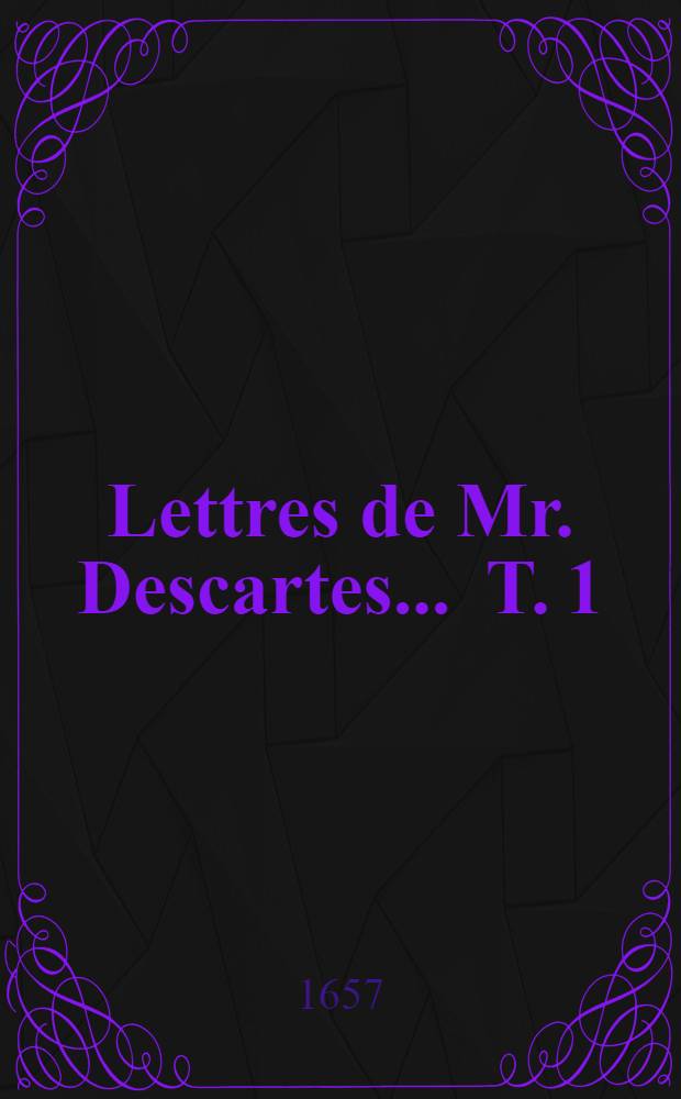 Lettres de Mr. Descartes ... [T. 1] : ... où sont traittées les plus belles questions de la morale, de la physique, de la médecine, & des mathématiques