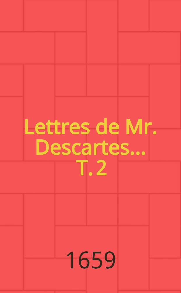 Lettres de Mr. Descartes ... T. 2 : ... où sont expliquées plusieurs belles difficultez touchant ses autres ouvrages