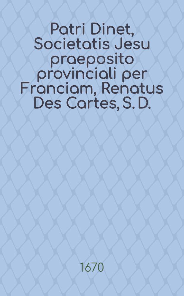... Patri Dinet, Societatis Jesu praeposito provinciali per Franciam, Renatus Des Cartes, S. D. : Epistola