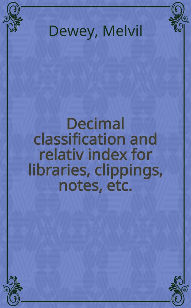 Decimal classification and relativ index for libraries, clippings, notes, etc.