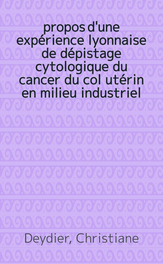 À propos d'une expérience lyonnaise de dépistage cytologique du cancer du col utérin en milieu industriel : Thèse ..