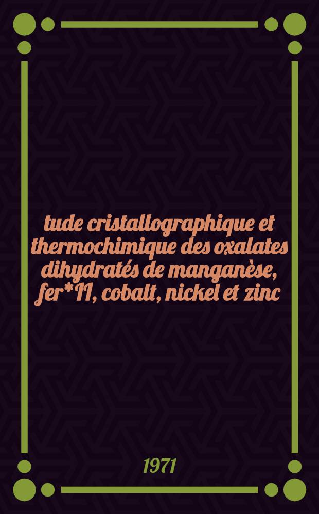 Étude cristallographique et thermochimique des oxalates dihydratés de manganèse, fer*II, cobalt, nickel et zinc : Thèse près. à la Fac. des sciences de l'Univ. d'Aix-Marseille ..