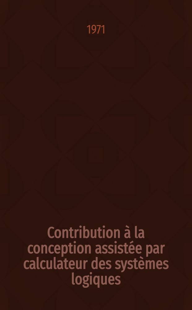 Contribution à la conception assistée par calculateur des systèmes logiques : Thèse prés. à l'Univ. sci. et méd. de Grenoble ..
