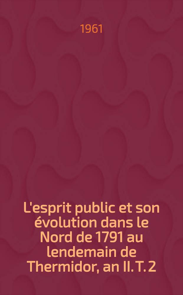 L'esprit public et son évolution dans le Nord de 1791 au lendemain de Thermidor, an II. T. 2