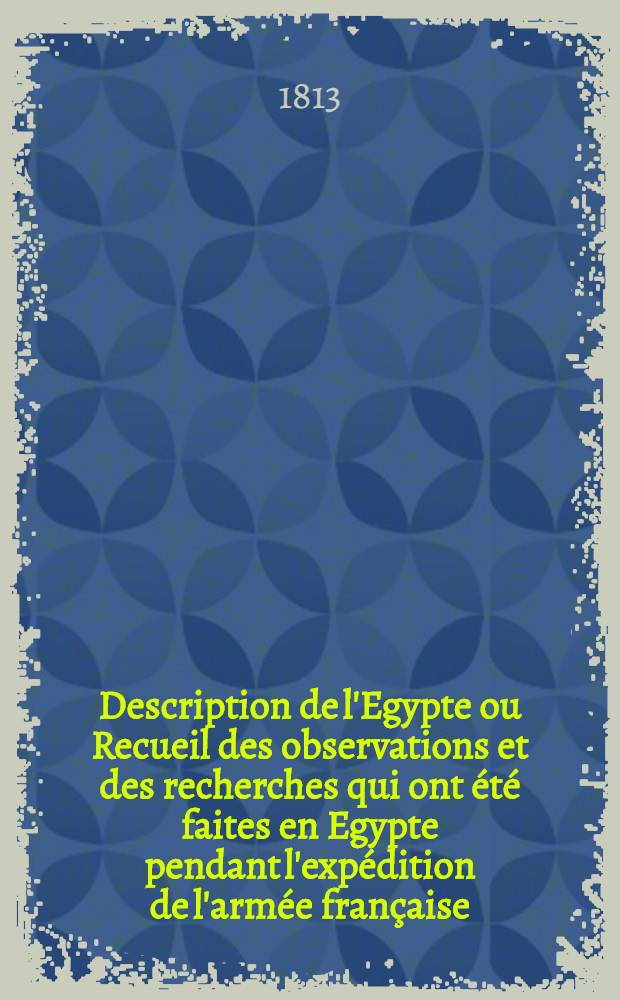 Description de l'Egypte ou Recueil des observations et des recherches qui ont été faites en Egypte pendant l'expédition de l'armée française : Publ. par les ordres de sa majesté l'empereur Napoléon le Grand. T. 2. 1-re partie