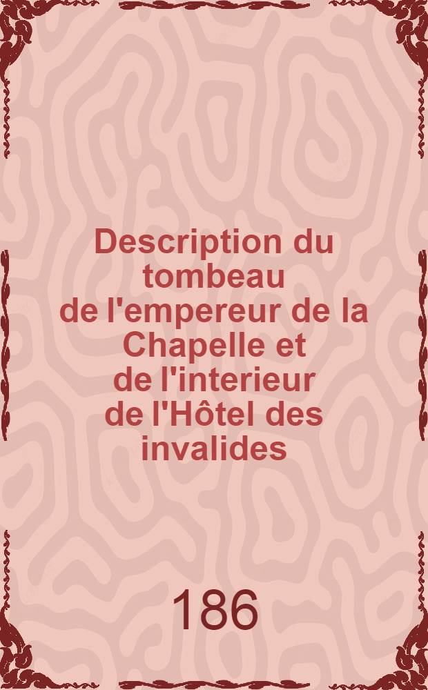 Description du tombeau de l'empereur de la Chapelle et de l'interieur de l'Hôtel des invalides